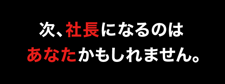 次、社長になるのは あなたかもしれません。