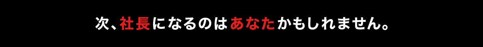 次、社長になるのは あなたかもしれません。