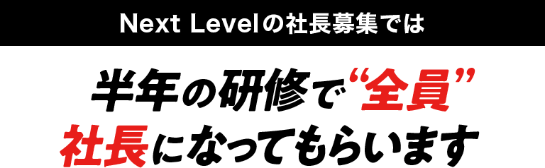 Next Levelの社長募集では半年の研修で“全員”社長になってもらいます