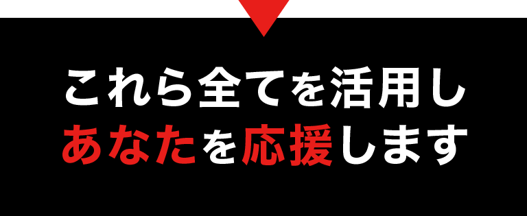 これら全てを活用しあなたを応援します