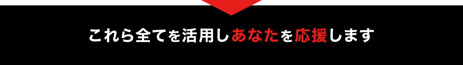 これら全てを活用しあなたを応援します