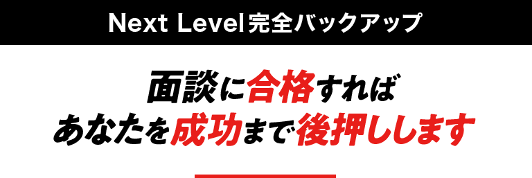 【Next Level完全バックアップ】面談に合格すれば あなたを成功まで後押しします