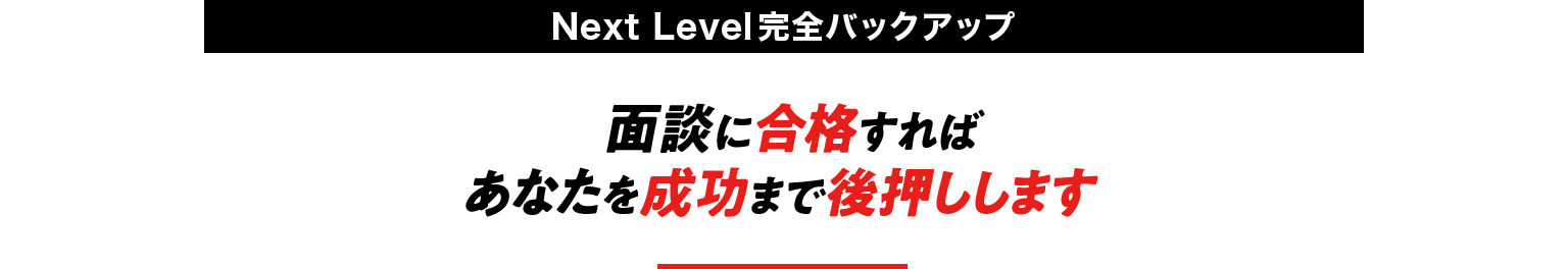 【Next Level完全バックアップ】面談に合格すれば あなたを成功まで後押しします