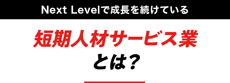 Next Levelで成長を続けている短期人材サービス業とは？