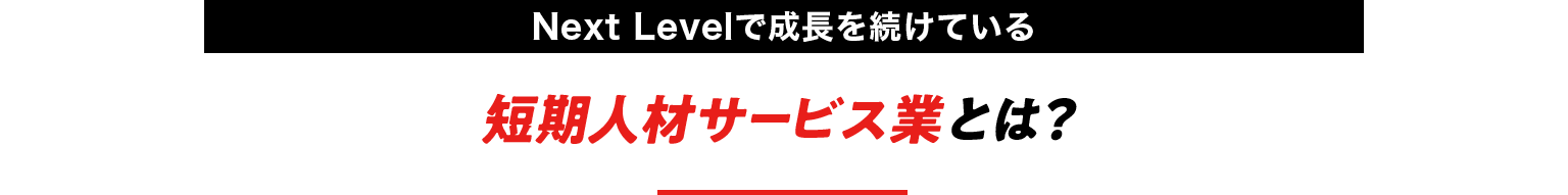 Next Levelで成長を続けている短期人材サービス業とは？