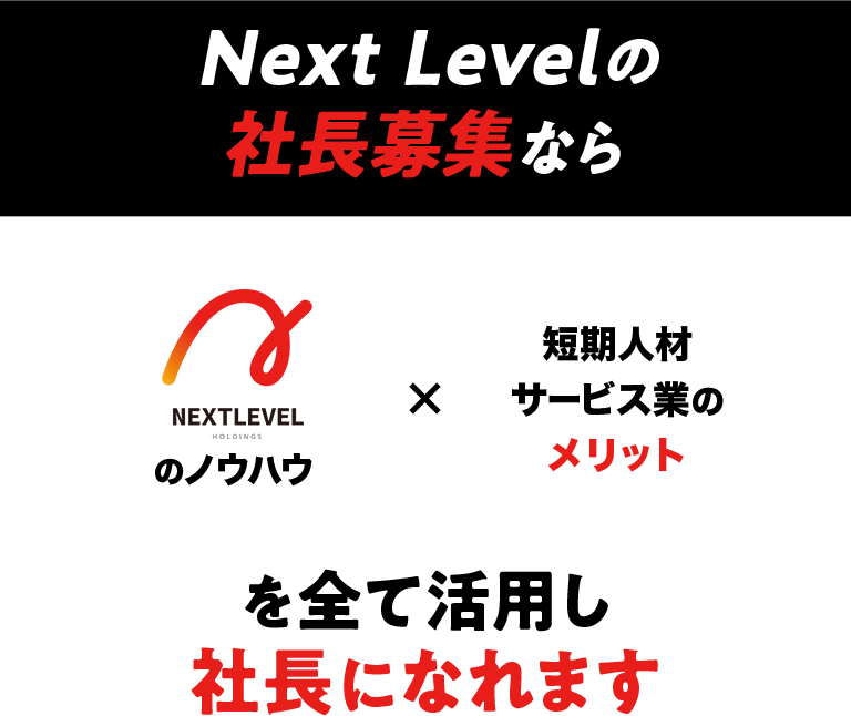 Next Levelの社長募集なら、Next Lebelのノウハウ×短期人材サービス業のメリットを全て活用し社長になれます