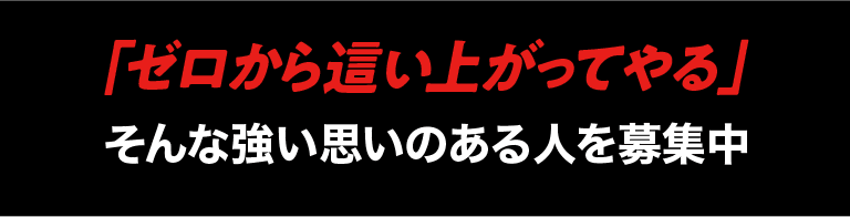 「ゼロから這い上がってやる」そんな強い思いのある人を募集中