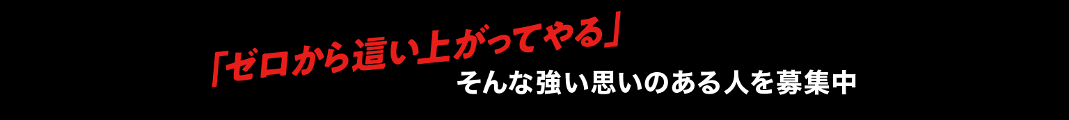 「ゼロから這い上がってやる」そんな強い思いのある人を募集中